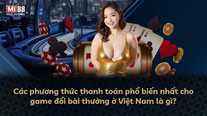 Các phương thức thanh toán phổ biến nhất cho game đổi bài thưởng ở Việt Nam là gì?