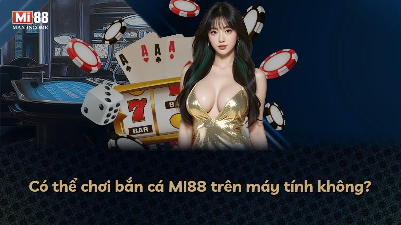 Có thể chơi bắn cá MI88 trên máy tính không?