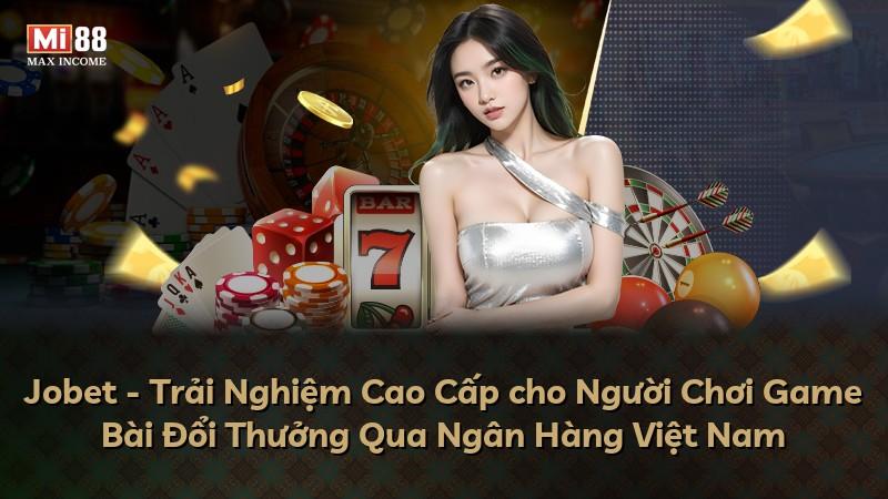 Jobet - Trải Nghiệm Cao Cấp cho Người Chơi Game Bài Đổi Thưởng Qua Ngân Hàng Việt Nam